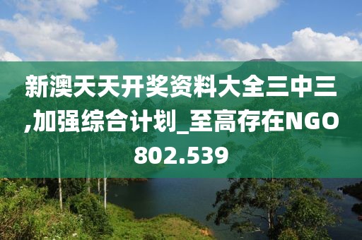 新澳天天開獎資料大全三中三,加強(qiáng)綜合計劃_至高存在NGO802.539