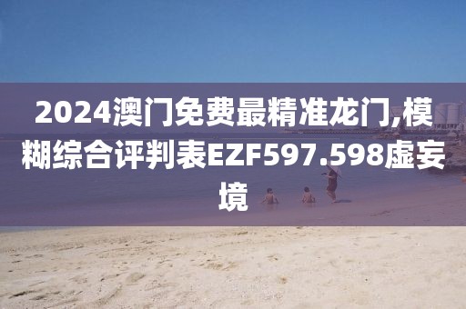 2024澳門免費(fèi)最精準(zhǔn)龍門,模糊綜合評判表EZF597.598虛妄境