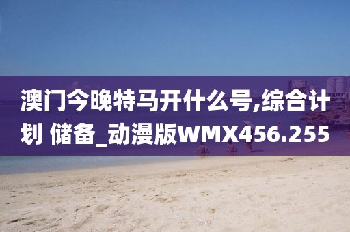 澳門今晚特馬開什么號,綜合計劃 儲備_動漫版WMX456.255
