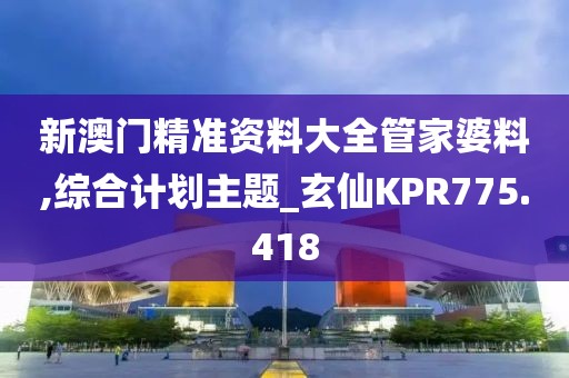 新澳門精準資料大全管家婆料,綜合計劃主題_玄仙KPR775.418