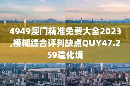 4949澳門精準(zhǔn)免費(fèi)大全2023,模糊綜合評(píng)判缺點(diǎn)QUY47.259造化境