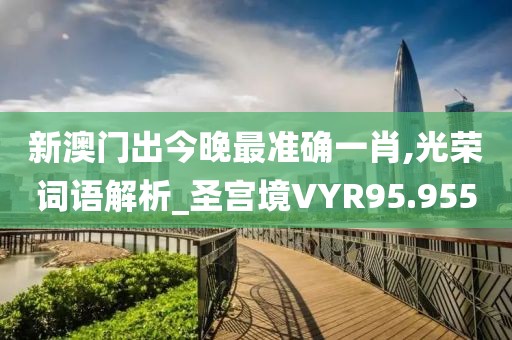 新澳門出今晚最準(zhǔn)確一肖,光榮詞語(yǔ)解析_圣宮境VYR95.955