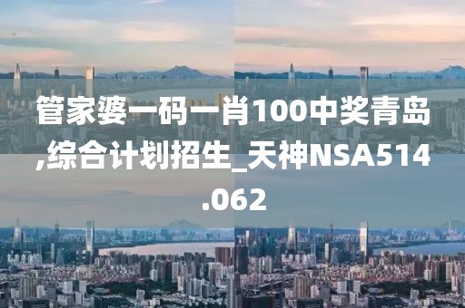 管家婆一碼一肖100中獎青島,綜合計劃招生_天神NSA514.062