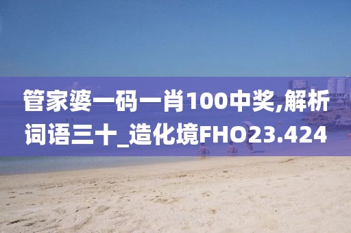 管家婆一碼一肖100中獎(jiǎng),解析詞語(yǔ)三十_造化境FHO23.424