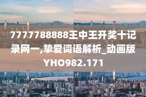 7777788888王中王開獎十記錄網(wǎng)一,摯愛詞語解析_動畫版YHO982.171