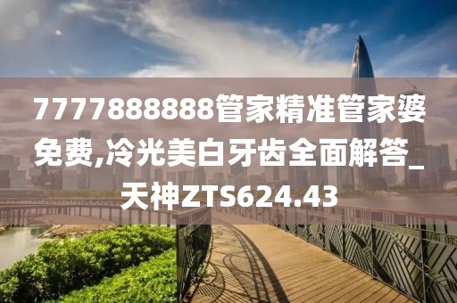 7777888888管家精準(zhǔn)管家婆免費,冷光美白牙齒全面解答_天神ZTS624.43