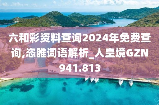 六和彩資料查詢2024年免費查詢,恣睢詞語解析_人皇境GZN941.813
