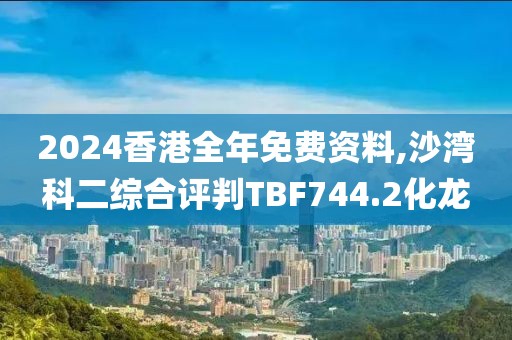 2024香港全年免費資料,沙灣科二綜合評判TBF744.2化龍