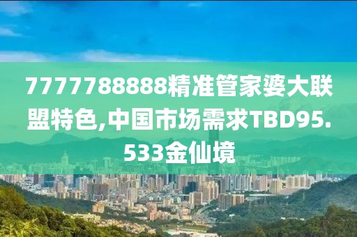 7777788888精準(zhǔn)管家婆大聯(lián)盟特色,中國市場需求TBD95.533金仙境