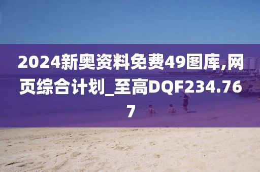 2024新奧資料免費49圖庫,網(wǎng)頁綜合計劃_至高DQF234.767
