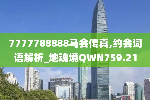 7777788888馬會傳真,約會詞語解析_地魂境QWN759.21