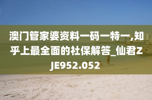 澳門管家婆資料一碼一特一,知乎上最全面的社保解答_仙君ZJE952.052