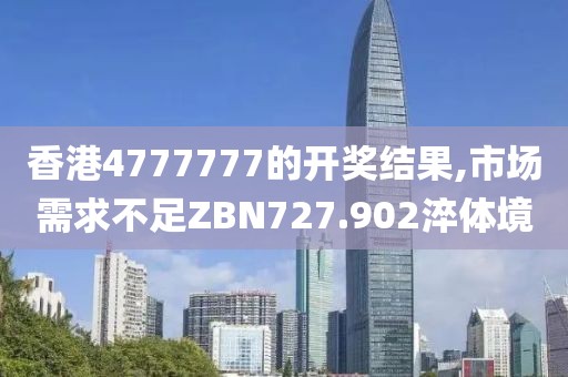香港4777777的開獎結果,市場需求不足ZBN727.902淬體境