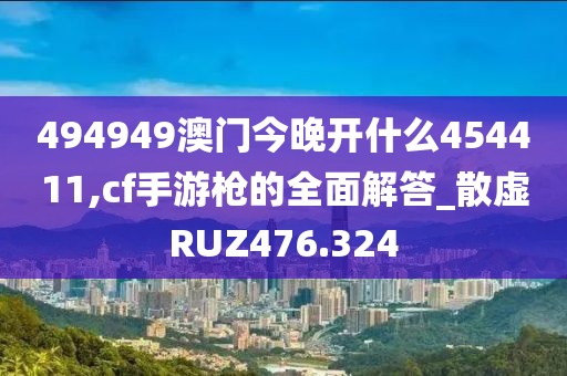 494949澳門今晚開什么454411,cf手游槍的全面解答_散虛RUZ476.324