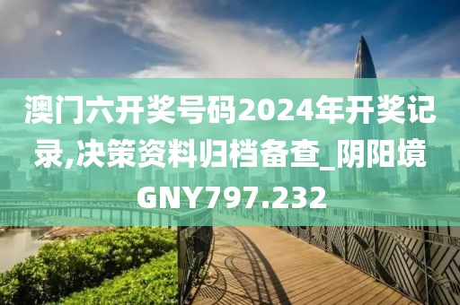 澳門六開獎號碼2024年開獎記錄,決策資料歸檔備查_陰陽境GNY797.232