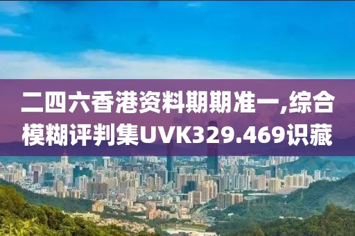 二四六香港資料期期準(zhǔn)一,綜合模糊評判集UVK329.469識藏