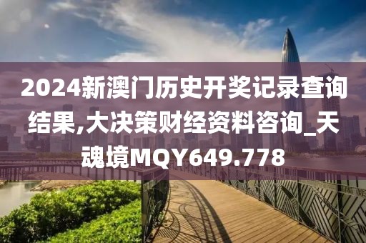 2024新澳門(mén)歷史開(kāi)獎(jiǎng)記錄查詢(xún)結(jié)果,大決策財(cái)經(jīng)資料咨詢(xún)_天魂境MQY649.778