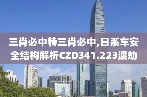 三肖必中特三肖必中,日系車(chē)安全結(jié)構(gòu)解析CZD341.223渡劫