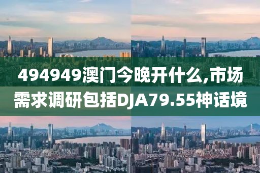 494949澳門今晚開什么,市場需求調(diào)研包括DJA79.55神話境