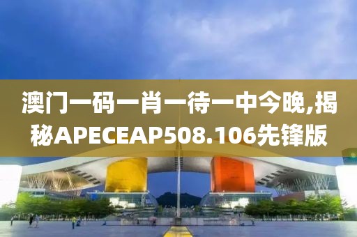 澳門一碼一肖一待一中今晚,揭秘APECEAP508.106先鋒版