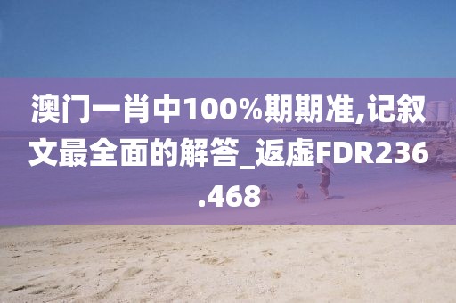 澳門一肖中100%期期準(zhǔn),記敘文最全面的解答_返虛FDR236.468