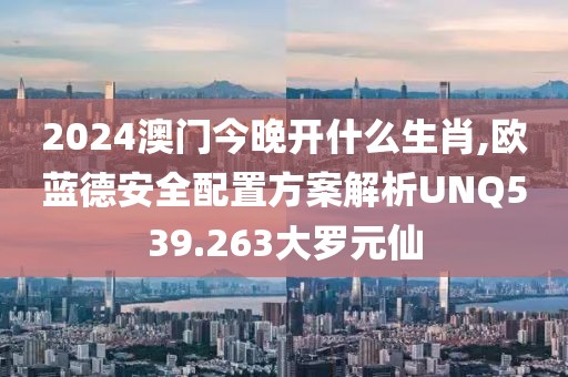 2024澳門今晚開什么生肖,歐藍(lán)德安全配置方案解析UNQ539.263大羅元仙