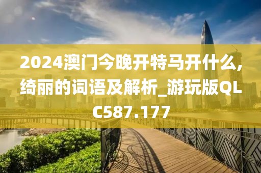 2024澳門今晚開特馬開什么,綺麗的詞語及解析_游玩版QLC587.177