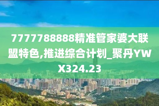 7777788888精準(zhǔn)管家婆大聯(lián)盟特色,推進(jìn)綜合計劃_聚丹YWX324.23