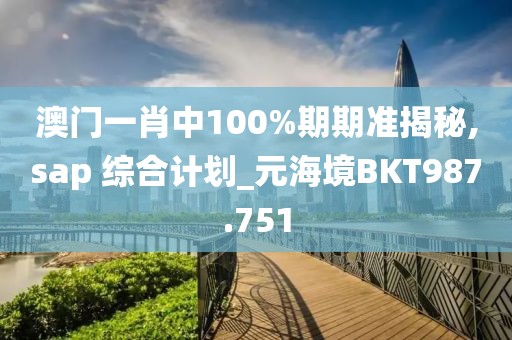 澳門一肖中100%期期準揭秘,sap 綜合計劃_元海境BKT987.751