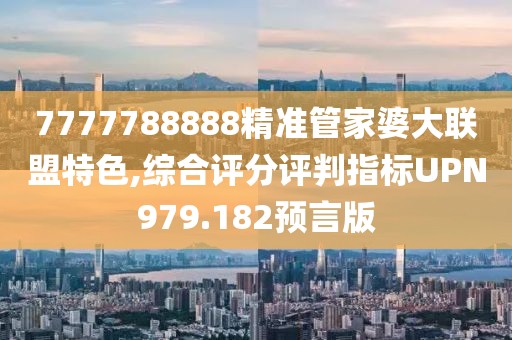 7777788888精準(zhǔn)管家婆大聯(lián)盟特色,綜合評分評判指標(biāo)UPN979.182預(yù)言版