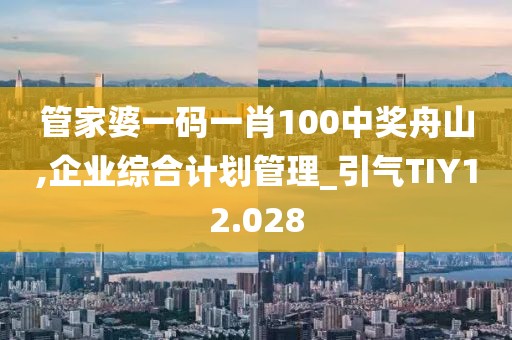 管家婆一碼一肖100中獎舟山,企業(yè)綜合計(jì)劃管理_引氣TIY12.028
