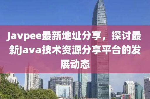 Javpee最新地址分享，探討最新Java技術(shù)資源分享平臺的發(fā)展動態(tài)