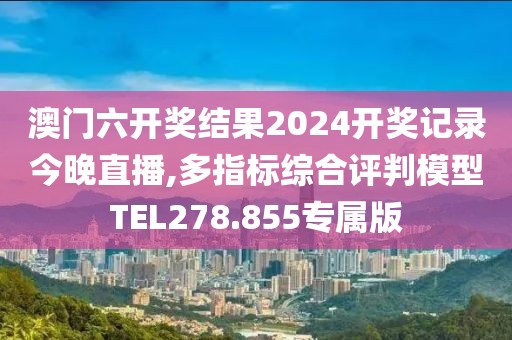 澳門六開獎結(jié)果2024開獎記錄今晚直播,多指標(biāo)綜合評判模型TEL278.855專屬版