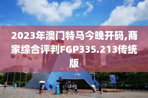 2023年澳門特馬今晚開碼,商家綜合評判FGP335.213傳統(tǒng)版
