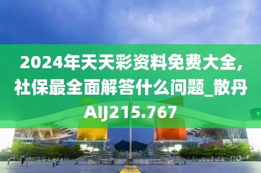 2024年天天彩資料免費大全,社保最全面解答什么問題_散丹AIJ215.767