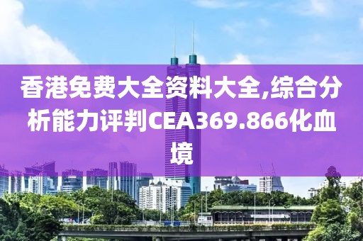 香港免費大全資料大全,綜合分析能力評判CEA369.866化血境