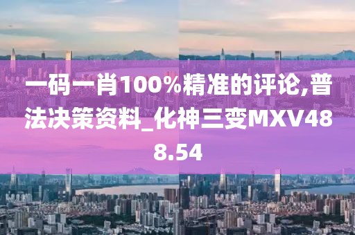 一碼一肖100%精準(zhǔn)的評論,普法決策資料_化神三變MXV488.54