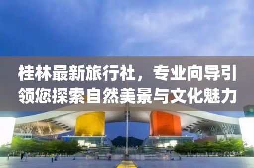 桂林最新旅行社，專業(yè)向?qū)бI(lǐng)您探索自然美景與文化魅力