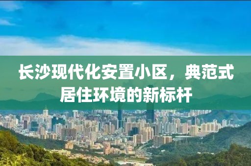 長沙現(xiàn)代化安置小區(qū)，典范式居住環(huán)境的新標(biāo)桿