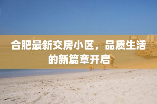 合肥最新交房小區(qū)，品質(zhì)生活的新篇章開啟