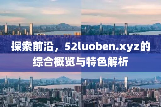 探索前沿，52luoben.xyz的綜合概覽與特色解析