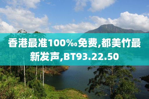 香港最準100‰免費,都美竹最新發(fā)聲,BT93.22.50