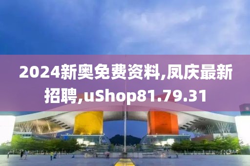 2024新奧免費(fèi)資料,鳳慶最新招聘,uShop81.79.31