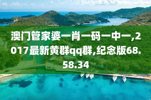 澳門管家婆一肖一碼一中一,2017最新黃群qq群,紀(jì)念版68.58.34