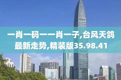 一肖一碼一一肖一子,臺風(fēng)天鴿最新走勢,精裝版35.98.41
