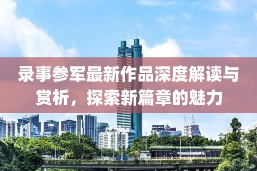錄事參軍最新作品深度解讀與賞析，探索新篇章的魅力