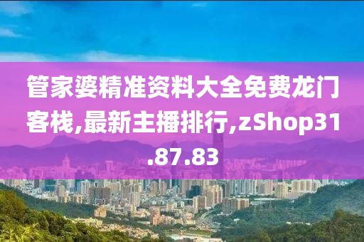 管家婆精準資料大全免費龍門客棧,最新主播排行,zShop31.87.83