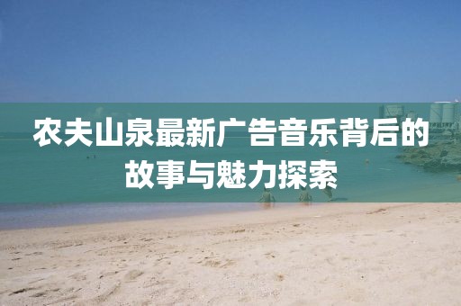 農(nóng)夫山泉最新廣告音樂背后的故事與魅力探索