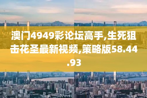 澳門4949彩論壇高手,生死狙擊花圣最新視頻,策略版58.44.93