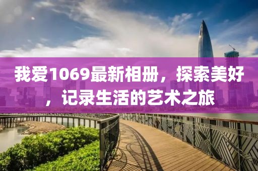 我愛1069最新相冊，探索美好，記錄生活的藝術(shù)之旅